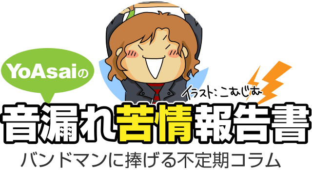 「YoAsaiの音漏れ苦情報告書」〜 バンドマンに捧げる不定期コラム